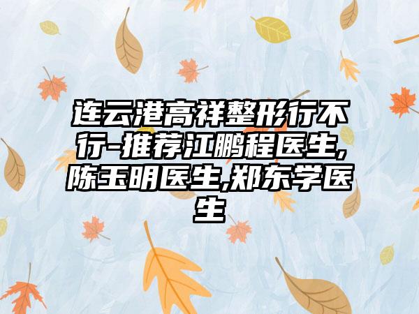 连云港高祥整形行不行-推荐江鹏程医生,陈玉明医生,郑东学医生