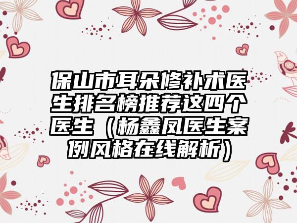 保山市耳朵修补术医生排名榜推荐这四个医生（杨鑫凤医生案例风格在线解析）