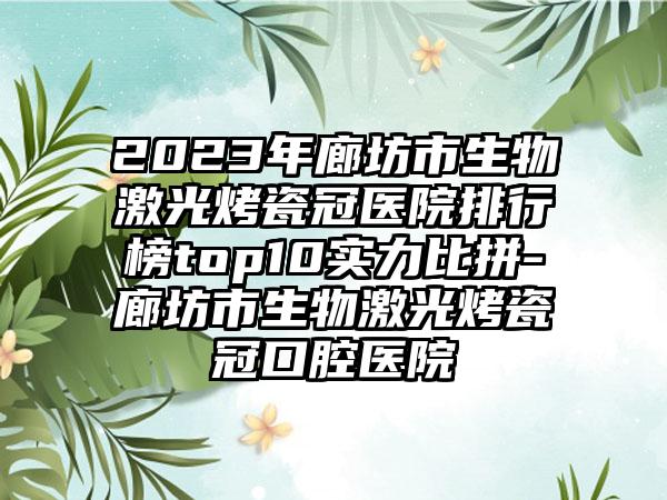 2023年廊坊市生物激光烤瓷冠医院排行榜top10实力比拼-廊坊市生物激光烤瓷冠口腔医院