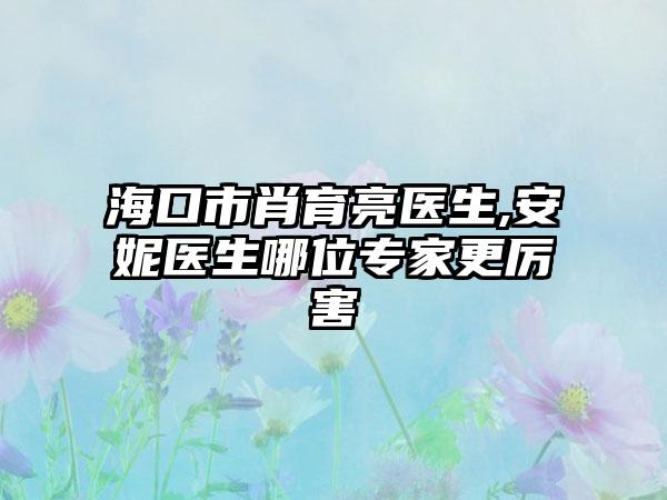 海口市肖育亮医生,安妮医生哪位专家更厉害