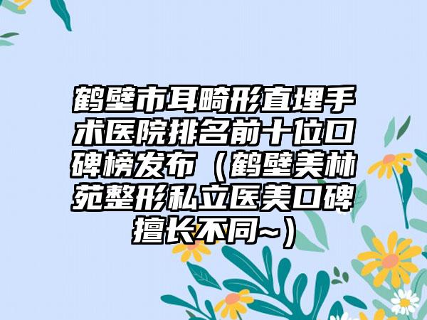 鹤壁市耳畸形直埋手术医院排名前十位口碑榜发布（鹤壁美林苑整形私立医美口碑擅长不同~）