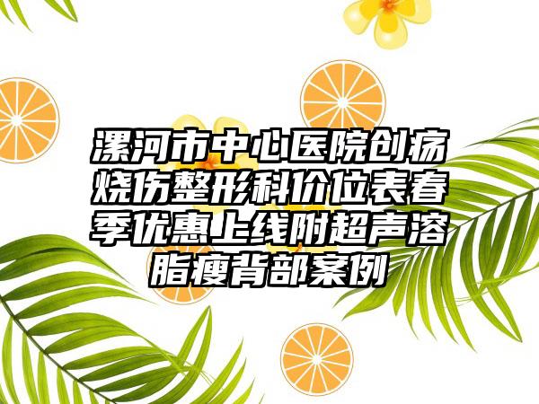 漯河市中心医院创疡烧伤整形科价位表春季优惠上线附超声溶脂瘦背部案例