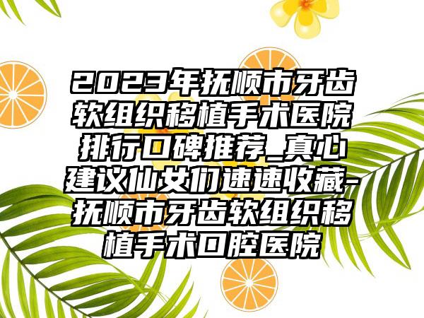 2023年抚顺市牙齿软组织移植手术医院排行口碑推荐_真心建议仙女们速速收藏-抚顺市牙齿软组织移植手术口腔医院