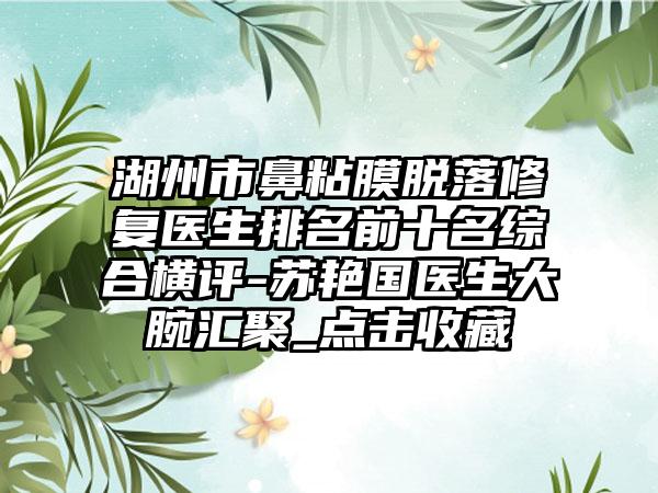 湖州市鼻粘膜脱落修复医生排名前十名综合横评-苏艳国医生大腕汇聚_点击收藏