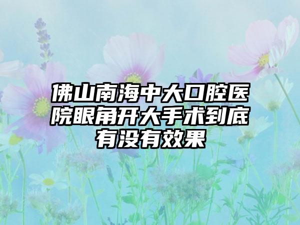 佛山南海中大口腔医院眼角开大手术到底有没有效果