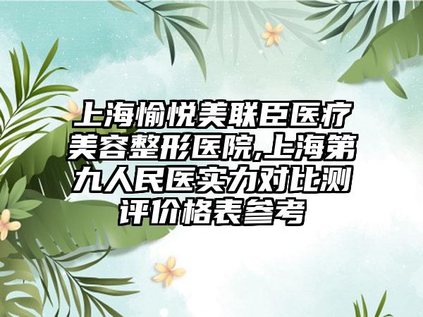 上海愉悦美联臣医疗美容整形医院,上海第九人民医实力对比测评价格表参考