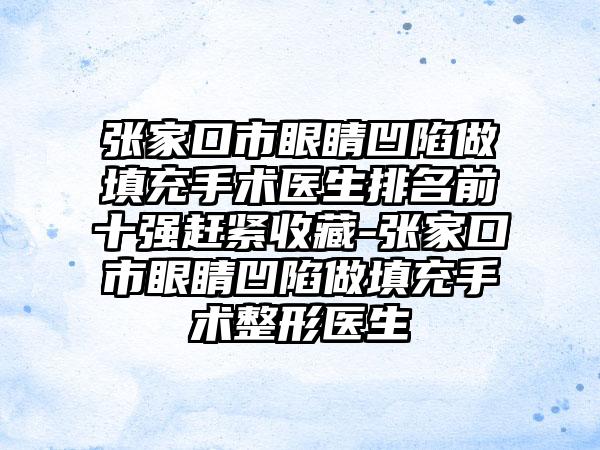 张家口市眼睛凹陷做填充手术医生排名前十强赶紧收藏-张家口市眼睛凹陷做填充手术整形医生