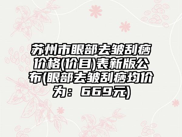 苏州市眼部去皱刮痧价格(价目)表新版公布(眼部去皱刮痧均价为：669元)