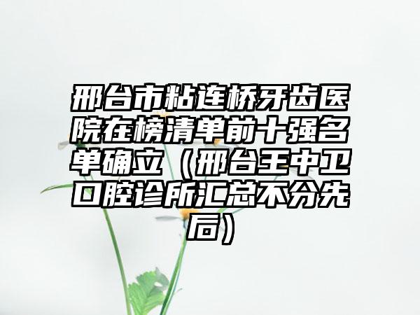 邢台市粘连桥牙齿医院在榜清单前十强名单确立（邢台王中卫口腔诊所汇总不分先后）