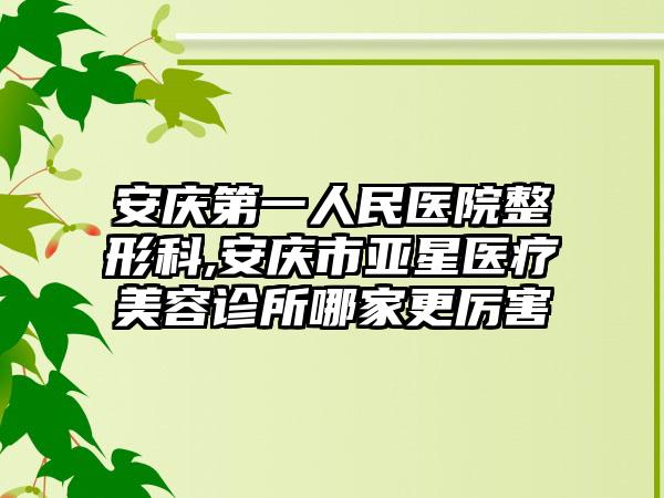 安庆第一人民医院整形科,安庆市亚星医疗美容诊所哪家更厉害