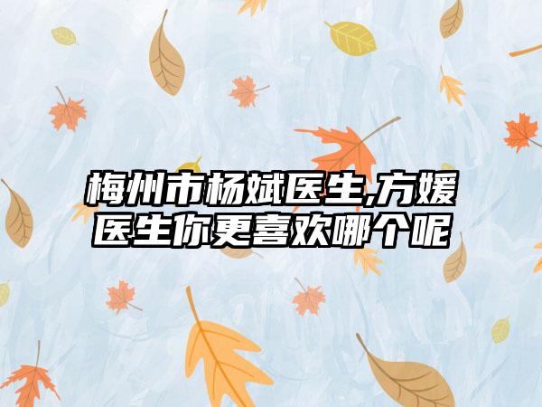 梅州市杨斌医生,方媛医生你更喜欢哪个呢