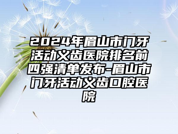 2024年眉山市门牙活动义齿医院排名前四强清单发布-眉山市门牙活动义齿口腔医院