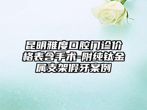 昆明雅度口腔门诊价格表含手术-附纯钛金属支架假牙案例