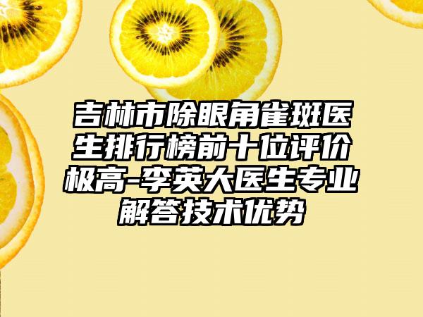 吉林市除眼角雀斑医生排行榜前十位评价极高-李英大医生专业解答技术优势