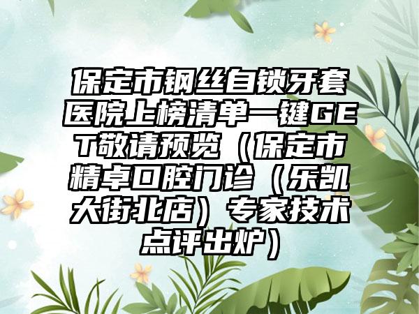 保定市钢丝自锁牙套医院上榜清单一键GET敬请预览（保定市精卓口腔门诊（乐凯大街北店）专家技术点评出炉）