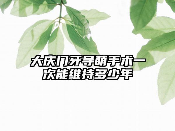 大庆门牙导萌手术一次能维持多少年