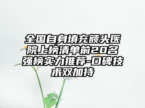 全国自身填充额头医院上榜清单前20名强榜实力推荐-口碑技术双加持