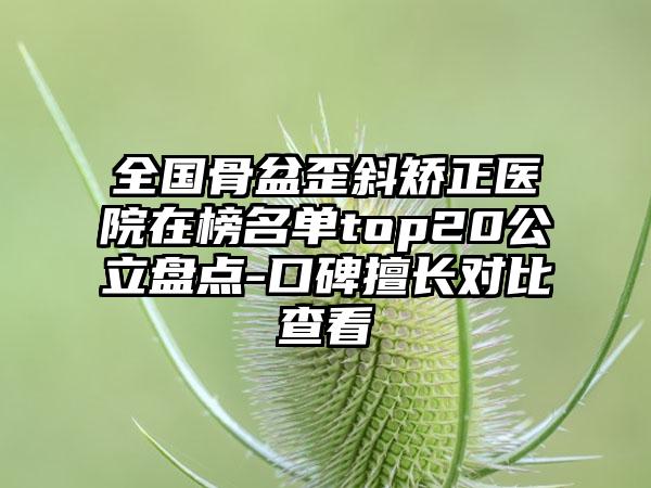 全国骨盆歪斜矫正医院在榜名单top20公立盘点-口碑擅长对比查看