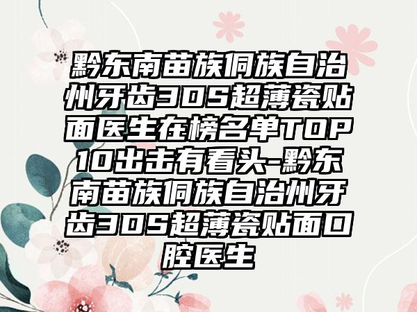 黔东南苗族侗族自治州牙齿3DS超薄瓷贴面医生在榜名单TOP10出击有看头-黔东南苗族侗族自治州牙齿3DS超薄瓷贴面口腔医生