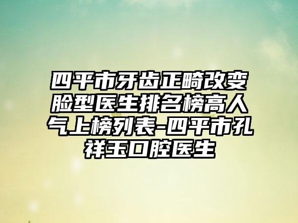 四平市牙齿正畸改变脸型医生排名榜高人气上榜列表-四平市孔祥玉口腔医生