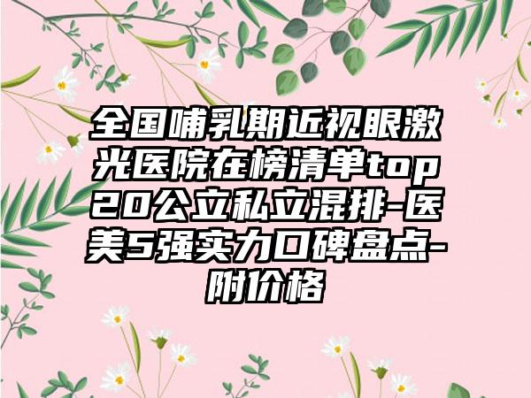 全国哺乳期近视眼激光医院在榜清单top20公立私立混排-医美5强实力口碑盘点-附价格