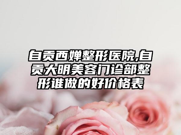 自贡西婵整形医院,自贡大明美容门诊部整形谁做的好价格表