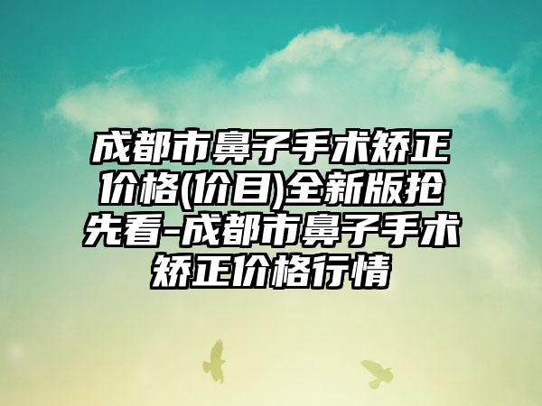 成都市鼻子手术矫正价格(价目)全新版抢先看-成都市鼻子手术矫正价格行情