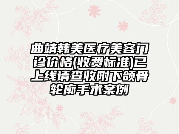 曲靖韩美医疗美容门诊价格(收费标准)已上线请查收附下颌骨轮廓手术案例