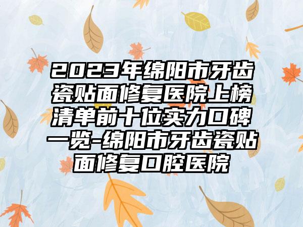 2023年绵阳市牙齿瓷贴面修复医院上榜清单前十位实力口碑一览-绵阳市牙齿瓷贴面修复口腔医院