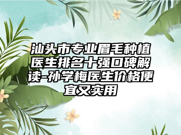 汕头市专业眉毛种植医生排名十强口碑解读-孙学梅医生价格便宜又实用