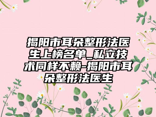 揭阳市耳朵整形法医生上榜名单_私立技术同样不赖-揭阳市耳朵整形法医生