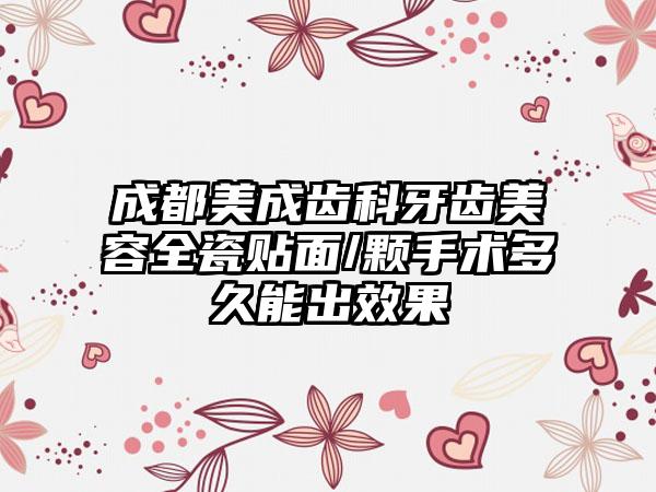 成都美成齿科牙齿美容全瓷贴面/颗手术多久能出效果