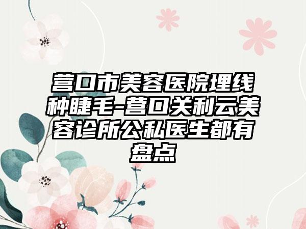 营口市美容医院埋线种睫毛-营口关利云美容诊所公私医生都有盘点