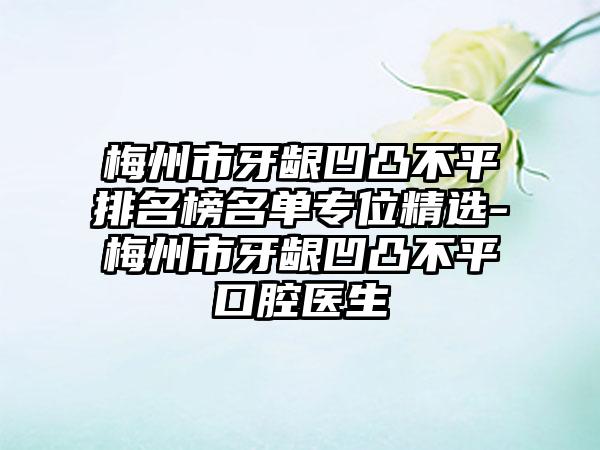 梅州市牙龈凹凸不平排名榜名单专位精选-梅州市牙龈凹凸不平口腔医生