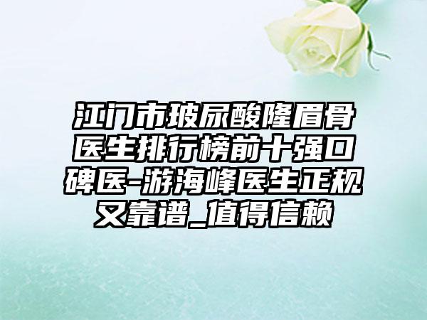 江门市玻尿酸隆眉骨医生排行榜前十强口碑医-游海峰医生正规又靠谱_值得信赖