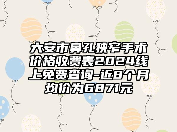 六安市鼻孔狭窄手术价格收费表2024线上免费查询-近8个月均价为6871元