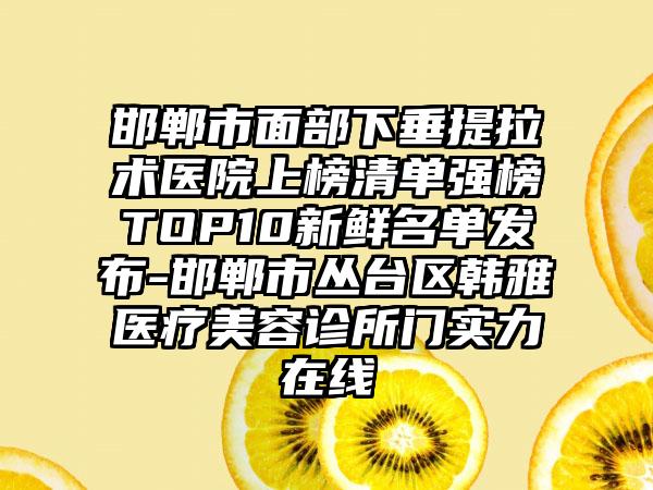 邯郸市面部下垂提拉术医院上榜清单强榜TOP10新鲜名单发布-邯郸市丛台区韩雅医疗美容诊所门实力在线