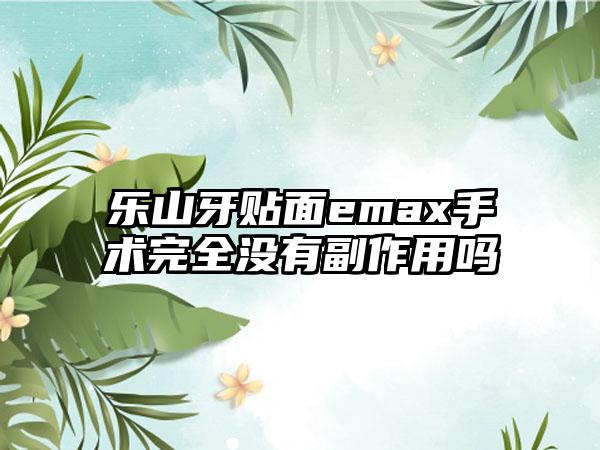 乐山牙贴面emax手术完全没有副作用吗