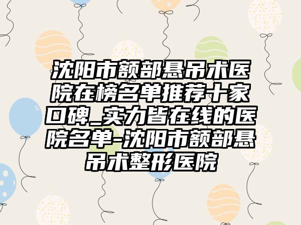 沈阳市额部悬吊术医院在榜名单推荐十家口碑_实力皆在线的医院名单-沈阳市额部悬吊术整形医院