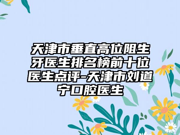 天津市垂直高位阻生牙医生排名榜前十位医生点评-天津市刘道宁口腔医生