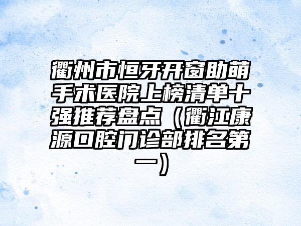 衢州市恒牙开窗助萌手术医院上榜清单十强推荐盘点（衢江康源口腔门诊部排名第一）