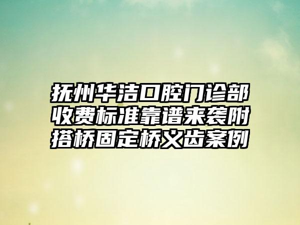 抚州华洁口腔门诊部收费标准靠谱来袭附搭桥固定桥义齿案例