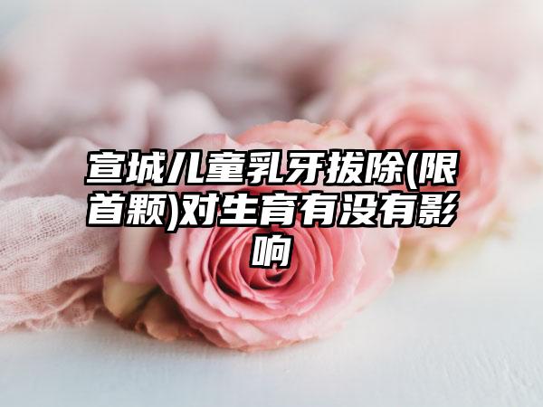 宣城儿童乳牙拔除(限首颗)对生育有没有影响