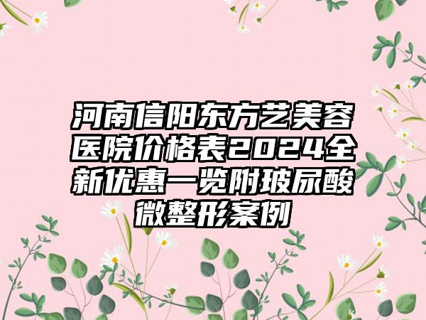 河南信阳东方艺美容医院价格表2024全新优惠一览附玻尿酸微整形案例