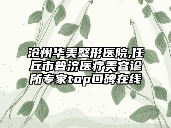 沧州华美整形医院,任丘市普济医疗美容诊所专家top口碑在线