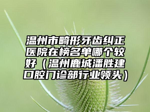 温州市畸形牙齿纠正医院在榜名单哪个较好（温州鹿城潘胜建口腔门诊部行业领头）