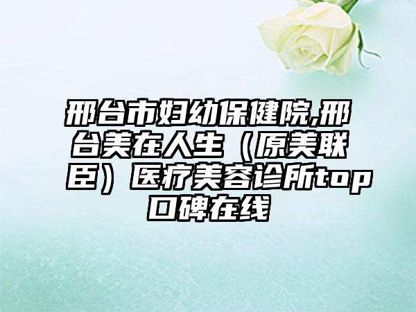 邢台市妇幼保健院,邢台美在人生（原美联臣）医疗美容诊所top口碑在线