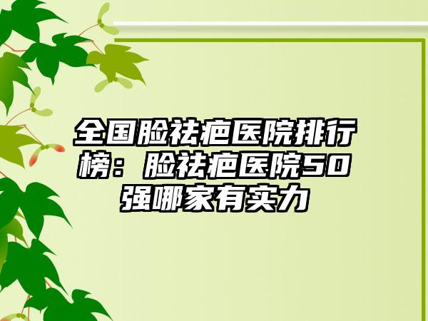 全国脸祛疤医院排行榜：脸祛疤医院50强哪家有实力