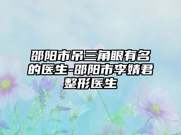 邵阳市吊三角眼有名的医生-邵阳市李婧君整形医生