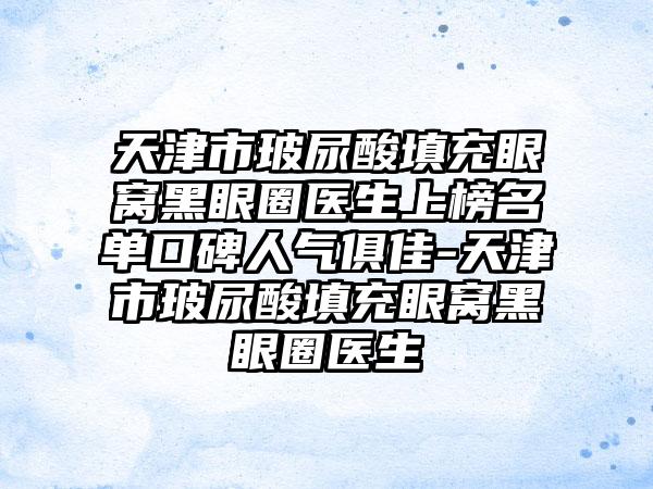 天津市玻尿酸填充眼窝黑眼圈医生上榜名单口碑人气俱佳-天津市玻尿酸填充眼窝黑眼圈医生